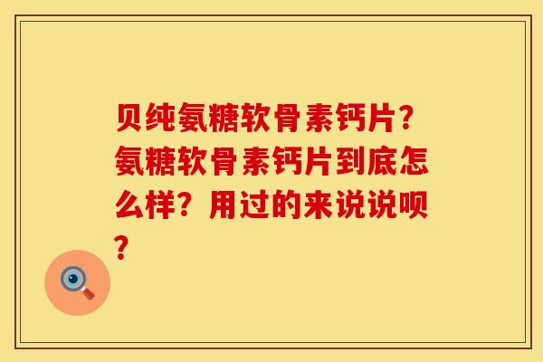 贝纯氨糖软骨素钙片？氨糖软骨素钙片到底怎么样？用过的来说说呗？