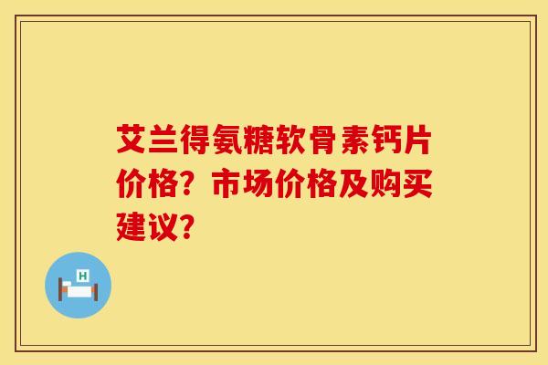 艾兰得氨糖软骨素钙片价格?市场价格及购买建议? 艾兰得氨糖软骨素钙片价格?市场价格及购买建议?
