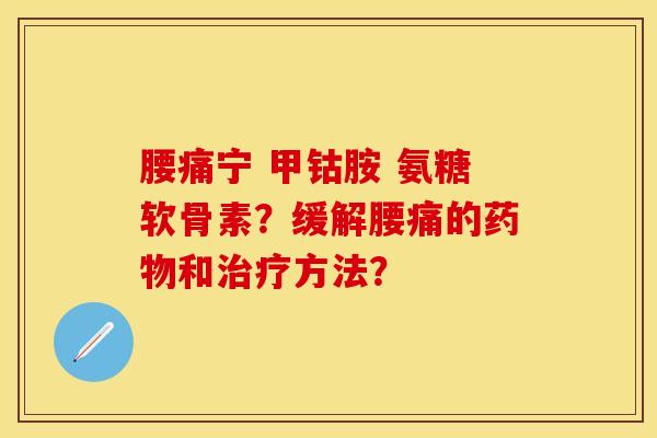 腰痛宁 甲钴胺 氨糖软骨素?缓解腰痛的和方法? 腰痛宁 甲钴胺 氨糖软骨素?缓解腰痛的和方法?