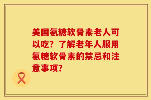 美国氨糖软骨素老人可以吃？了解老年人服用氨糖软骨素的禁忌和注意事项？