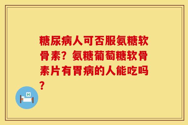 糖尿病人可否服氨糖软骨素？氨糖葡萄糖软骨素片有胃病的人能吃吗？