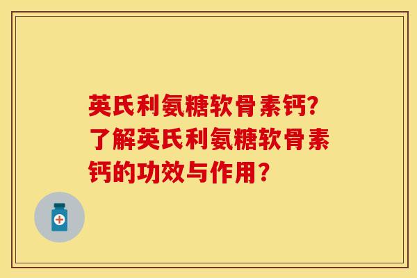 英氏利氨糖软骨素钙？了解英氏利氨糖软骨素钙的功效与作用？