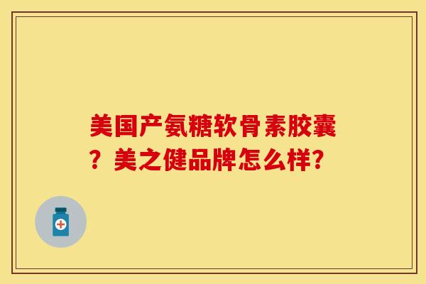 美国产氨糖软骨素胶囊？美之健品牌怎么样？