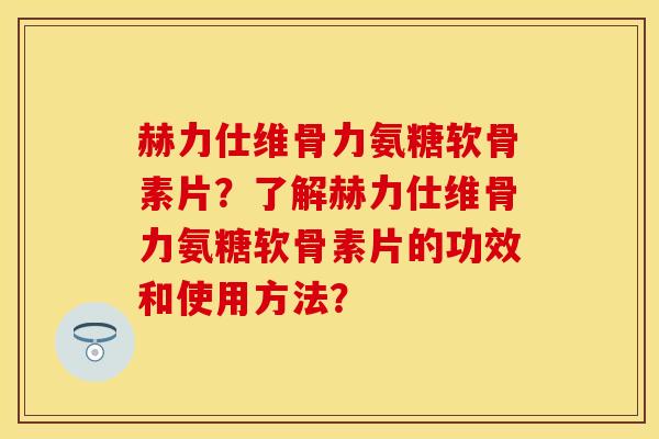 赫力仕维骨力氨糖软骨素片？了解赫力仕维骨力氨糖软骨素片的功效和使用方法？