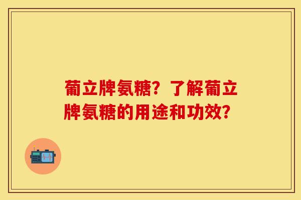 葡立牌氨糖？了解葡立牌氨糖的用途和功效？