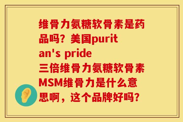 维骨力氨糖软骨素是药品吗？美国puritan's pride三倍维骨力氨糖软骨素MSM维骨力是什么意思啊，这个品牌好吗？