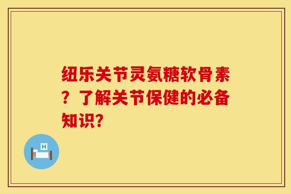 纽乐关节灵氨糖软骨素？了解关节保健的必备知识？