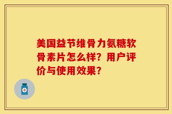 美国益节维骨力氨糖软骨素片怎么样？用户评价与使用效果？