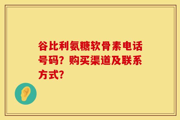 谷比利氨糖软骨素电话号码？购买渠道及联系方式？