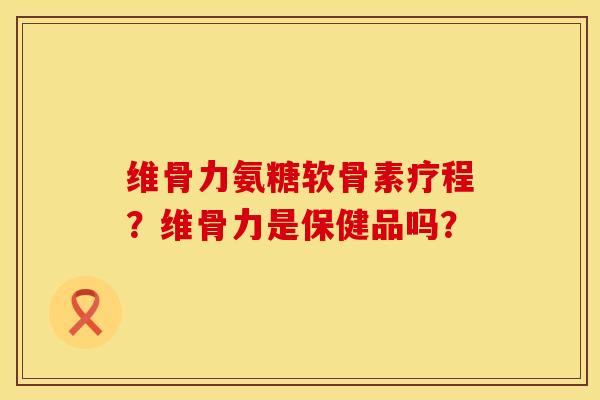 维骨力氨糖软骨素疗程?维骨力是保健品吗? 维骨力氨糖软骨素疗程?维骨力是保健品吗?
