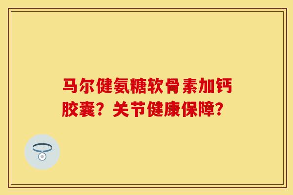 马尔健氨糖软骨素加钙胶囊？关节健康保障？