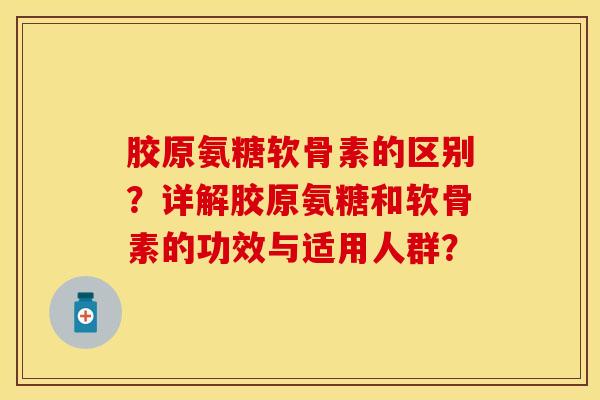 胶原氨糖软骨素的区别？详解胶原氨糖和软骨素的功效与适用人群？