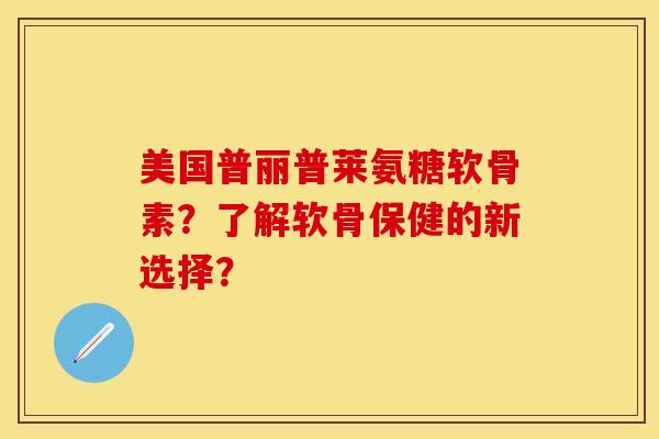 美国普丽普莱氨糖软骨素？了解软骨保健的新选择？