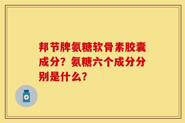 邦节牌氨糖软骨素胶囊成分？氨糖六个成分分别是什么？