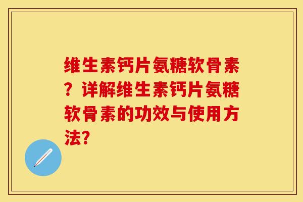 维生素钙片氨糖软骨素?详解维生素钙片氨糖软骨素的功效与使用方法? 维生素钙片氨糖软骨素?详解维生素钙片氨糖软骨素的功效与使用方法?