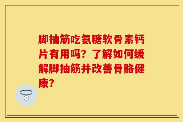 脚抽筋吃氨糖软骨素钙片有用吗？了解如何缓解脚抽筋并改善骨骼健康？