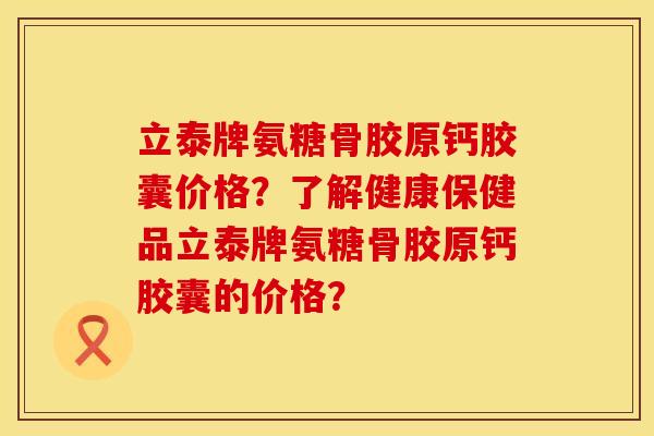 立泰牌氨糖骨胶原钙胶囊价格？了解健康保健品立泰牌氨糖骨胶原钙胶囊的价格？