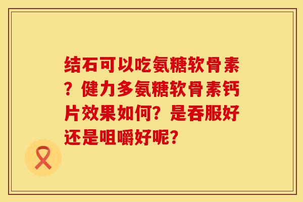 结石可以吃氨糖软骨素？健力多氨糖软骨素钙片效果如何？是吞服好还是咀嚼好呢？