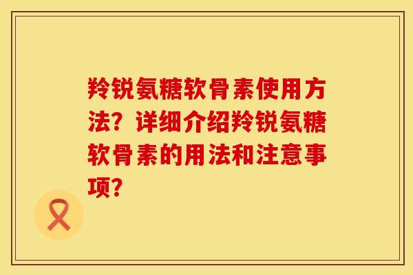 羚锐氨糖软骨素使用方法？详细介绍羚锐氨糖软骨素的用法和注意事项？