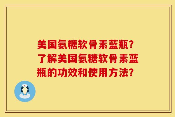 美国氨糖软骨素蓝瓶？了解美国氨糖软骨素蓝瓶的功效和使用方法？