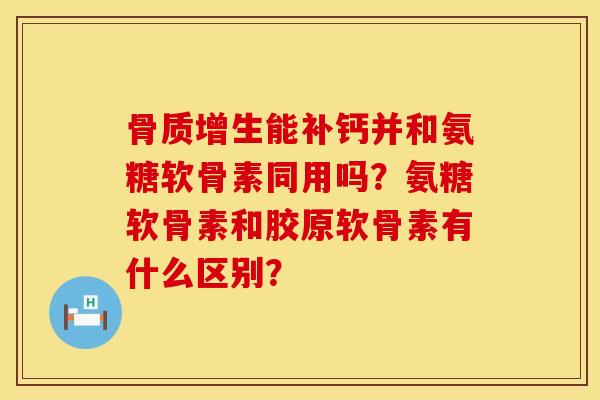 骨质增生能补钙并和氨糖软骨素同用吗？氨糖软骨素和胶原软骨素有什么区别？