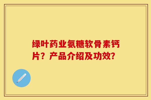 绿叶药业氨糖软骨素钙片？产品介绍及功效？