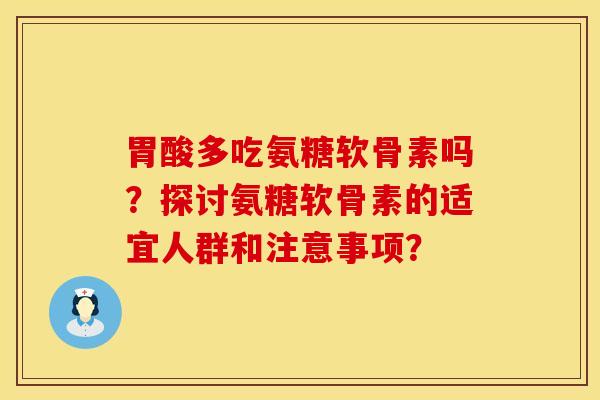 胃酸多吃氨糖软骨素吗？探讨氨糖软骨素的适宜人群和注意事项？