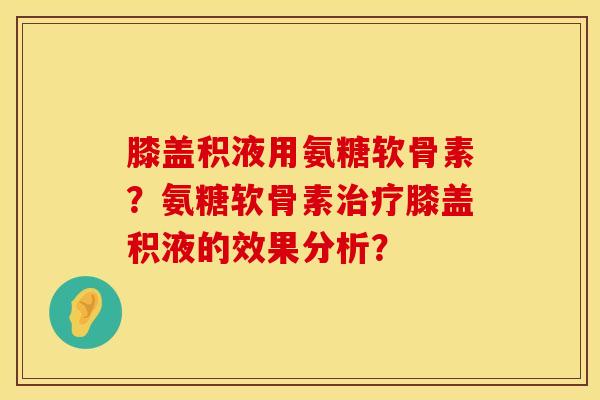 膝盖积液用氨糖软骨素?氨糖软骨素膝盖积液的效果分析? 膝盖积液用氨糖软骨素?氨糖软骨素膝盖积液的效果分析?