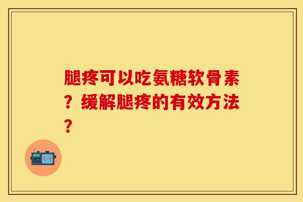 腿疼可以吃氨糖软骨素?缓解腿疼的有效方法? 腿疼可以吃氨糖软骨素?缓解腿疼的有效方法?