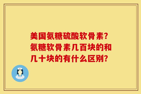 美国氨糖硫酸软骨素?氨糖软骨素几百块的和几十块的有什么区别? 美国氨糖硫酸软骨素?氨糖软骨素几百块的和几十块的有什么区别?