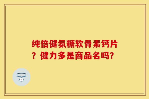 纯倍健氨糖软骨素钙片？健力多是商品名吗？