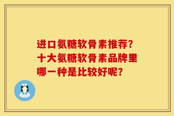 进口氨糖软骨素推荐?十大氨糖软骨素品牌里哪一种是比较好呢? 进口氨糖软骨素推荐?十大氨糖软骨素品牌里哪一种是比较好呢?