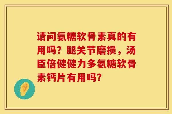 请问氨糖软骨素真的有用吗？腿关节磨损，汤臣倍健健力多氨糖软骨素钙片有用吗？