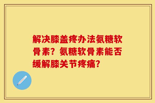 解决膝盖疼办法氨糖软骨素?氨糖软骨素能否缓解膝关节? 解决膝盖疼办法氨糖软骨素?氨糖软骨素能否缓解膝关节?