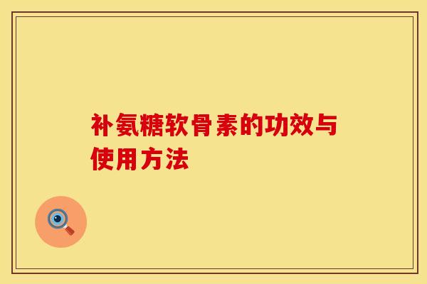 补氨糖软骨素的功效与使用方法 补氨糖软骨素的功效与使用方法