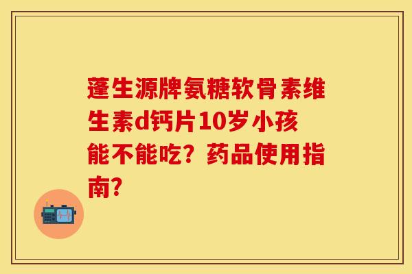 蓬生源牌氨糖软骨素维生素d钙片10岁小孩能不能吃?药品使用指南? 蓬生源牌氨糖软骨素维生素d钙片10岁小孩能不能吃?药品使用指南?