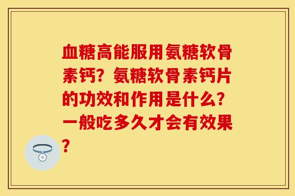 血糖高能服用氨糖软骨素钙？氨糖软骨素钙片的功效和作用是什么？一般吃多久才会有效果？