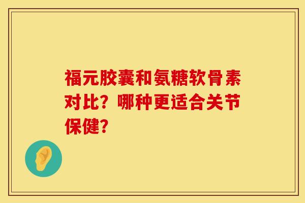 福元胶囊和氨糖软骨素对比?哪种更适合关节保健? 福元胶囊和氨糖软骨素对比?哪种更适合关节保健?
