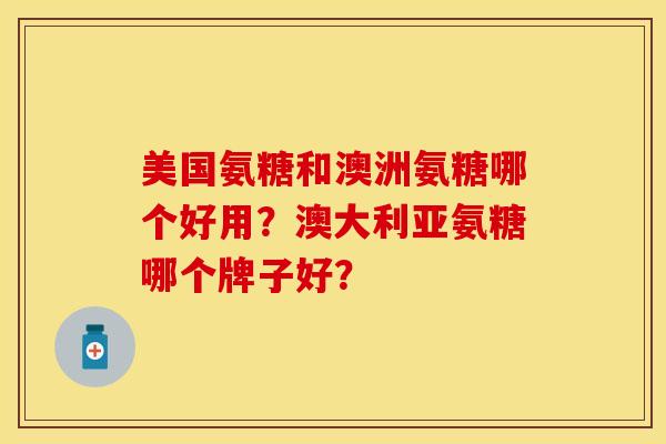 美国氨糖和澳洲氨糖哪个好用？澳大利亚氨糖哪个牌子好？