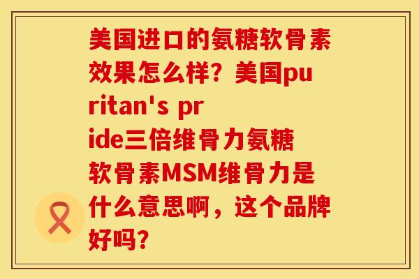 美国进口的氨糖软骨素效果怎么样？美国puritan's pride三倍维骨力氨糖软骨素MSM维骨力是什么意思啊，这个品牌好吗？