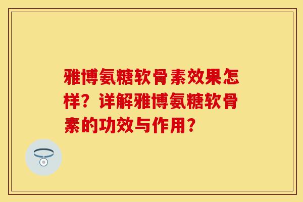 雅博氨糖软骨素效果怎样？详解雅博氨糖软骨素的功效与作用？
