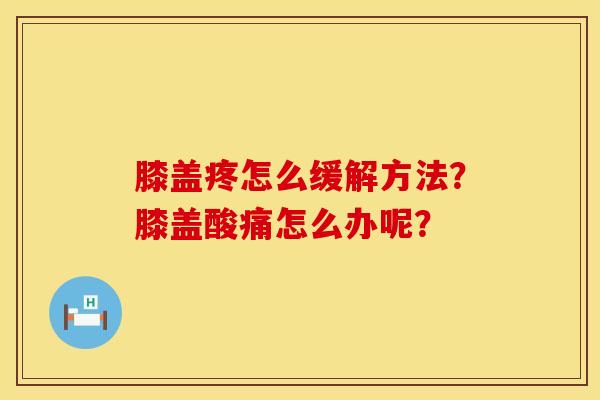 膝盖疼怎么缓解方法?膝盖酸痛怎么办呢? 膝盖疼怎么缓解方法?膝盖酸痛怎么办呢?