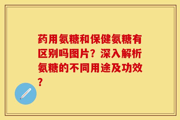 药用氨糖和保健氨糖有区别吗图片?深入解析氨糖的不同用途及功效? 药用氨糖和保健氨糖有区别吗图片?深入解析氨糖的不同用途及功效?