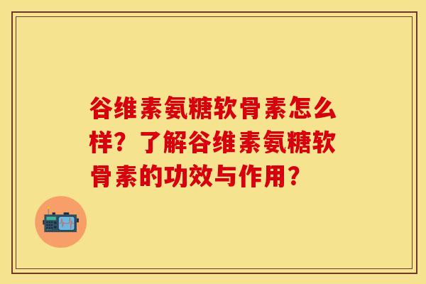 谷维素氨糖软骨素怎么样？了解谷维素氨糖软骨素的功效与作用？