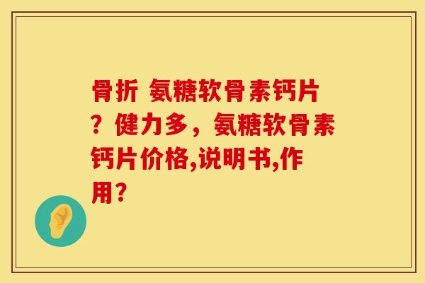 骨折 氨糖软骨素钙片？健力多，氨糖软骨素钙片价格,说明书,作用？