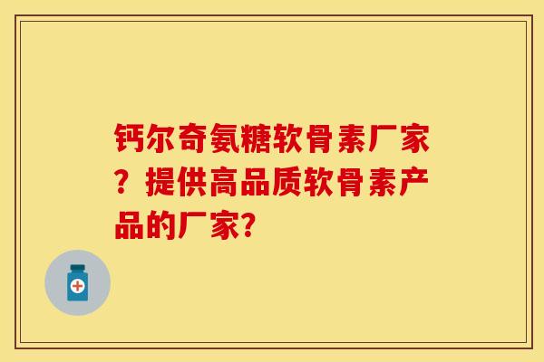 钙尔奇氨糖软骨素厂家？提供高品质软骨素产品的厂家？