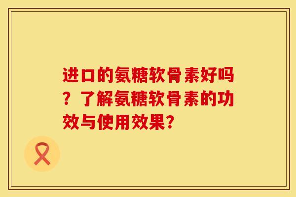 进口的氨糖软骨素好吗？了解氨糖软骨素的功效与使用效果？