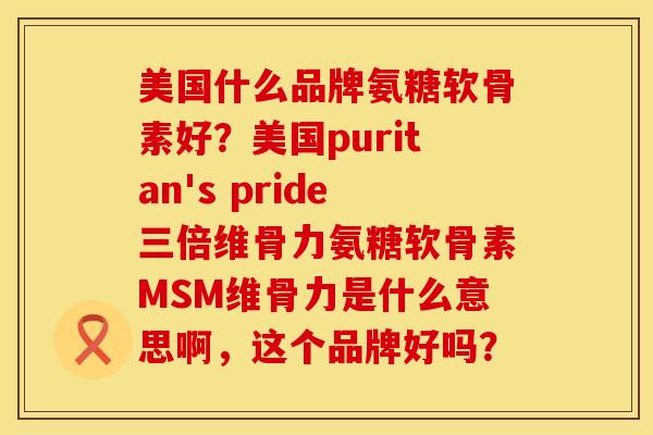 美国什么品牌氨糖软骨素好？美国puritan's pride三倍维骨力氨糖软骨素MSM维骨力是什么意思啊，这个品牌好吗？