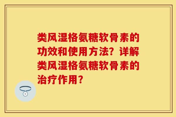 类风湿格氨糖软骨素的功效和使用方法？详解类风湿格氨糖软骨素的治疗作用？