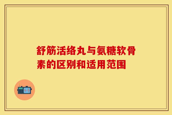 舒筋活络丸与氨糖软骨素的区别和适用范围